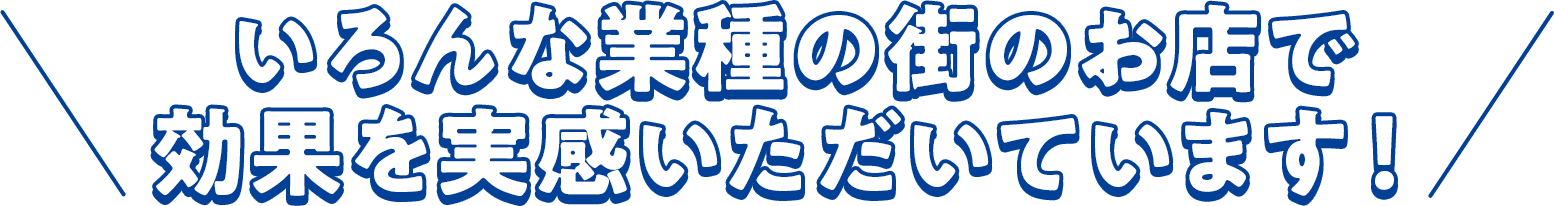 いろんな業種の街のお店で効果を実感いただいています!