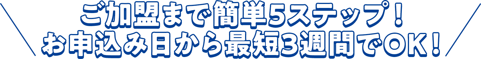 ご加盟まで簡単5ステップ!お申込み日から最短3週間でOK!