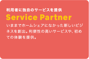 利用者に独自のサービスを提供：Service Partner：いままでホームシェアになかった新しいビジネスを創出。利便性の高いサービスや、初めての体験を提供。