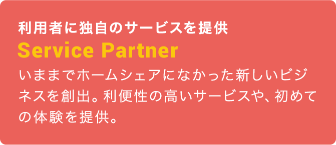 利用者に独自のサービスを提供：Service Partner：いままでホームシェアになかった新しいビジネスを創出。利便性の高いサービスや、初めての体験を提供。