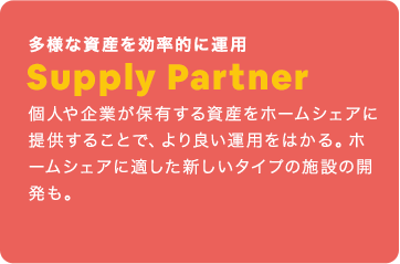 多様な資産を効率的に運用：Supply Partner：個人や企業が保有する資産をホームシェアに提供することで、より良い運用をはかる。ホームシェアに適した新しいタイプの施設の開発も。