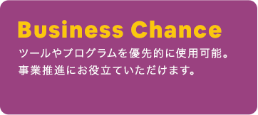 Business Chance：ツールやプログラムを優先的に使用可能。 事業推進にお役立ていただけます。