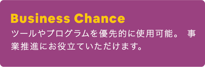 Business Chance：ツールやプログラムを優先的に使用可能。 事業推進にお役立ていただけます。