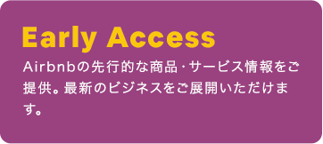 Early Access：Airbnbの先行的な商品・サービス情報をご提供。最新のビジネスをご展開いただけます。