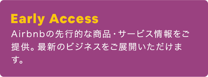 Early Access：Airbnbの先行的な商品・サービス情報をご提供。最新のビジネスをご展開いただけます。