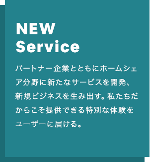 NEW Service：パートナー企業とともにホームシェア分野に新たなサービスを開発、 新規ビジネスを生み出す。私たちだからこそ提供できる特別な体験を ユーザーに届ける。
