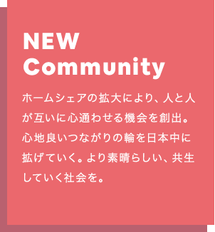 NEW Community：ホームシェアの拡大により、人と人が互いに心通わせる機会を創出。 心地良いつながりの輪を日本中に拡げていく。より素晴らしい、共生していく社会を。