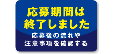 応募期間は終了しました応募後の流れや注意事項を確認する