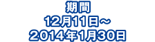 期間 12月11日～2014年1月30日