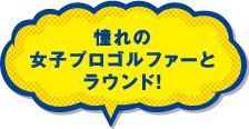 憧れの女子プロゴルファーとラウンド！