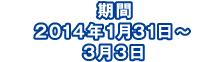 期間 2014年1月31日～3月3日