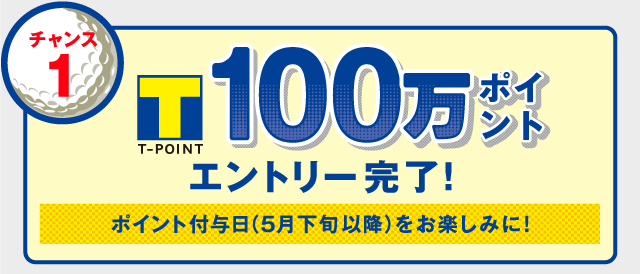 チャンス1 Tポイント100万ポイントエントリー完了！ポイント付与日(5月下旬以降)をお楽しみに！