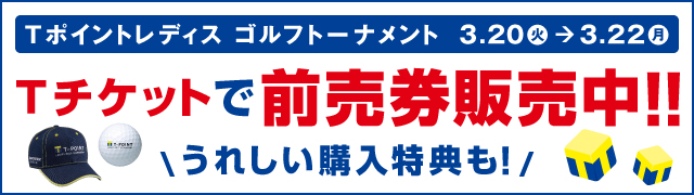 Tポイントレディス ゴルフトーナメント 3.20(火)→3.22(月) Tチケットで前売り券販売中！！　特典付き