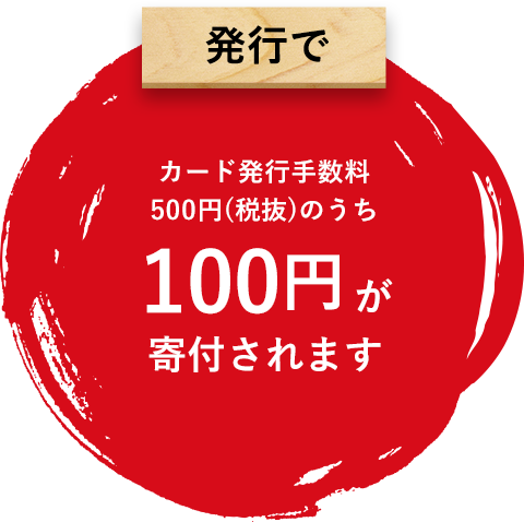 発行で - カード発行手数料500円(税抜)のうち100円が寄付されます。