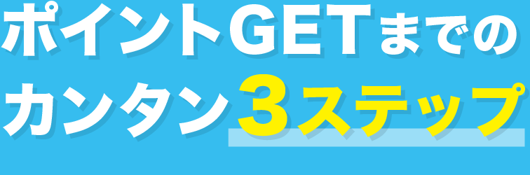 ポイントGETまでのカンタン3ステップ