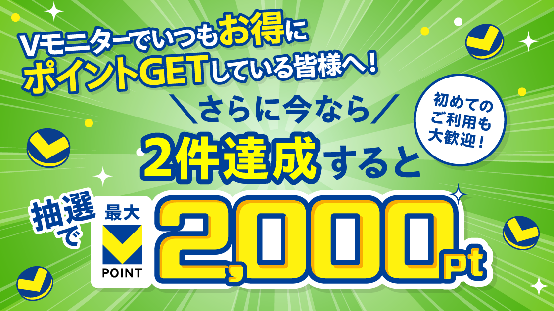 【最大2,000pt】Vモニター2件達成でさらにポイントGET!